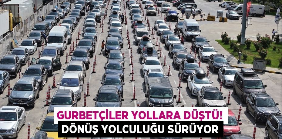 Gurbetçiler yollara düştü! Dönüş yolculuğu sürüyor