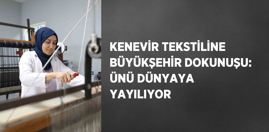 KENEVİR TEKSTİLİNE BÜYÜKŞEHİR DOKUNUŞU: ÜNÜ DÜNYAYA YAYILIYOR