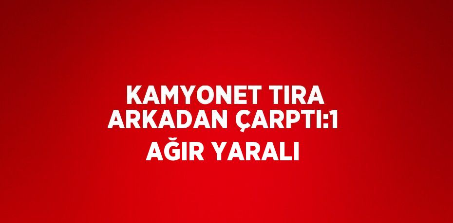 KAMYONET TIRA ARKADAN ÇARPTI:1 AĞIR YARALI