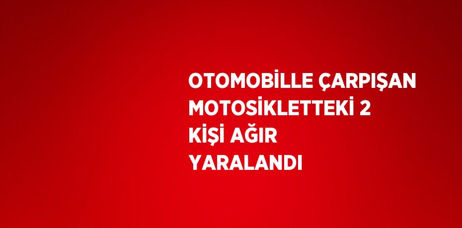 OTOMOBİLLE ÇARPIŞAN MOTOSİKLETTEKİ 2 KİŞİ AĞIR YARALANDI