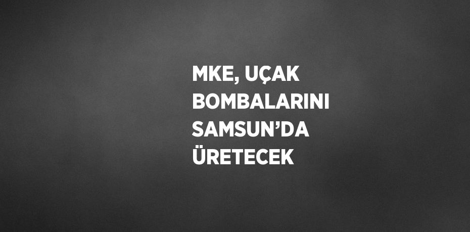 MKE, UÇAK BOMBALARINI SAMSUN’DA ÜRETECEK