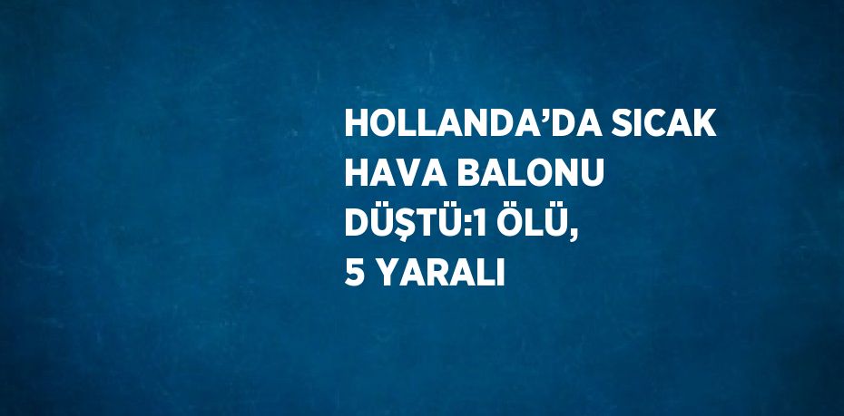 HOLLANDA’DA SICAK HAVA BALONU DÜŞTÜ:1 ÖLÜ, 5 YARALI