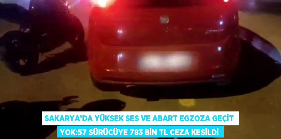 SAKARYA’DA YÜKSEK SES VE ABART EGZOZA GEÇİT YOK:57 SÜRÜCÜYE 783 BİN TL CEZA KESİLDİ