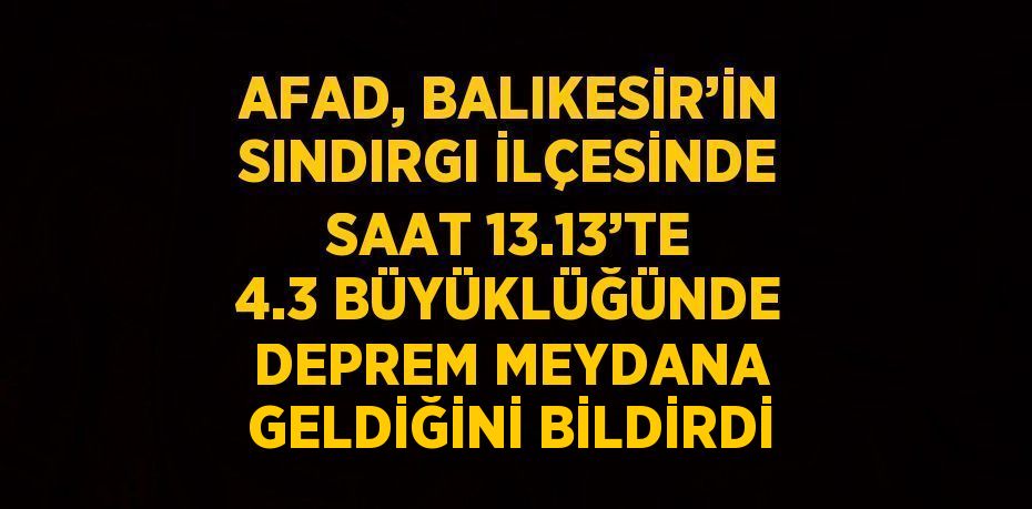 AFAD, BALIKESİR’İN SINDIRGI İLÇESİNDE SAAT 13.13’TE 4.3 BÜYÜKLÜĞÜNDE DEPREM MEYDANA GELDİĞİNİ BİLDİRDİ