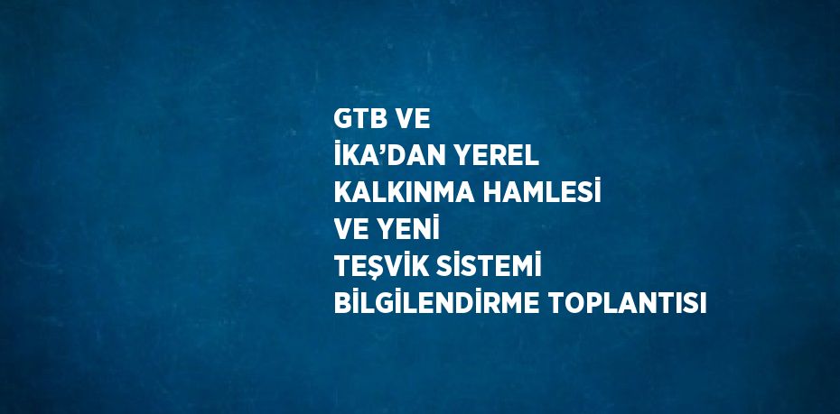 GTB VE İKA’DAN YEREL KALKINMA HAMLESİ VE YENİ TEŞVİK SİSTEMİ BİLGİLENDİRME TOPLANTISI