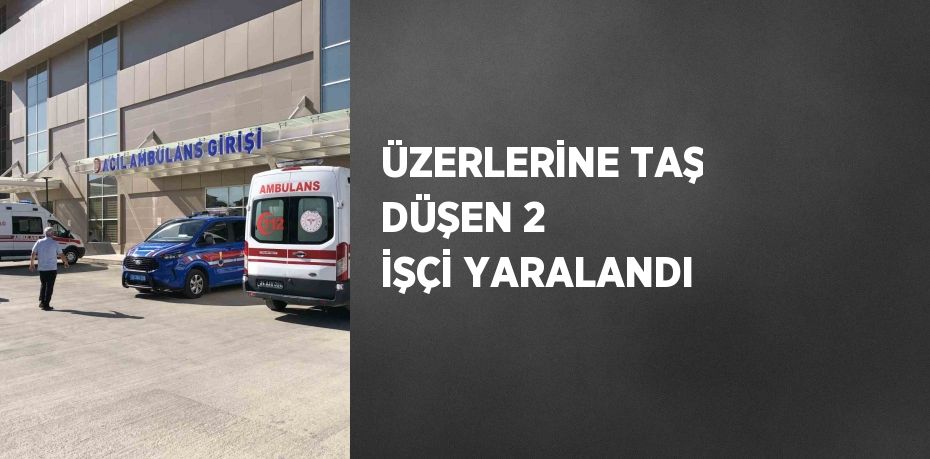 ÜZERLERİNE TAŞ DÜŞEN 2 İŞÇİ YARALANDI