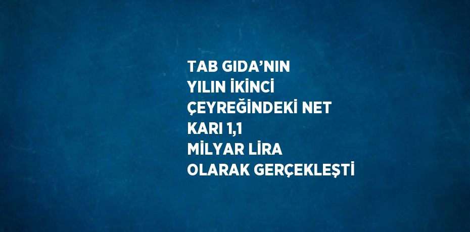 TAB GIDA’NIN YILIN İKİNCİ ÇEYREĞİNDEKİ NET KARI 1,1 MİLYAR LİRA OLARAK GERÇEKLEŞTİ