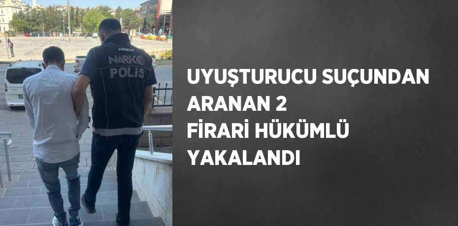 UYUŞTURUCU SUÇUNDAN ARANAN 2 FİRARİ HÜKÜMLÜ YAKALANDI