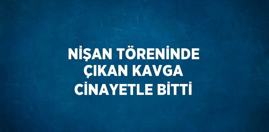 NİŞAN TÖRENİNDE ÇIKAN KAVGA CİNAYETLE BİTTİ
