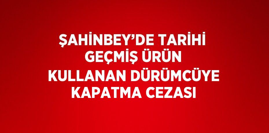 ŞAHİNBEY’DE TARİHİ GEÇMİŞ ÜRÜN KULLANAN DÜRÜMCÜYE KAPATMA CEZASI