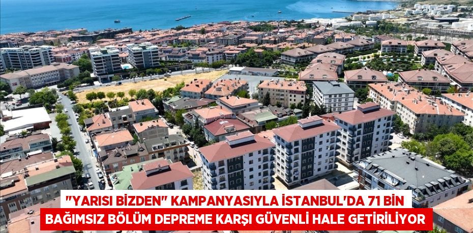 "YARISI BİZDEN" KAMPANYASIYLA İSTANBUL'DA 71 BİN BAĞIMSIZ BÖLÜM DEPREME KARŞI GÜVENLİ HALE GETİRİLİYOR