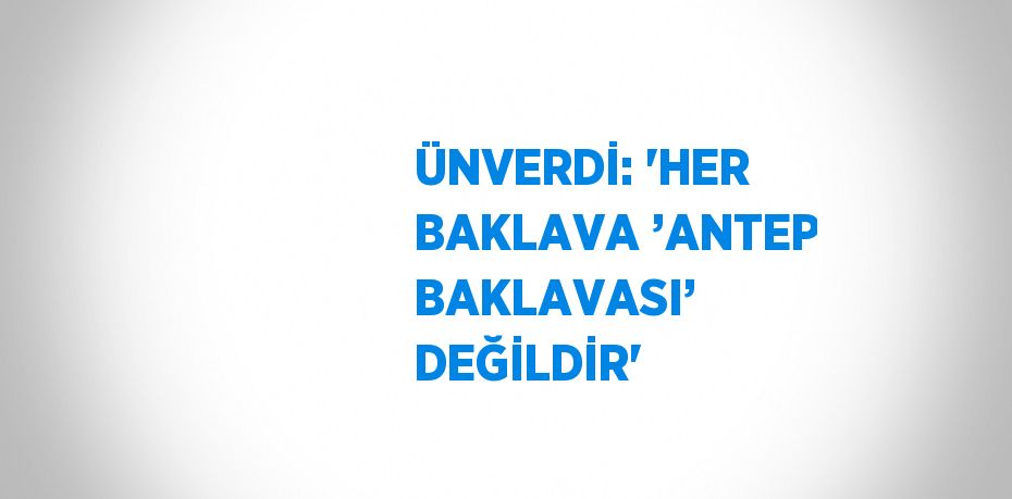 ÜNVERDİ: 'HER BAKLAVA ’ANTEP BAKLAVASI’ DEĞİLDİR'