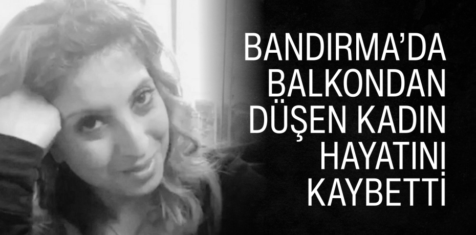 BANDIRMA’DA BALKONDAN DÜŞEN KADIN HAYATINI KAYBETTİ