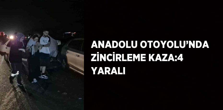 ANADOLU OTOYOLU’NDA ZİNCİRLEME KAZA:4 YARALI