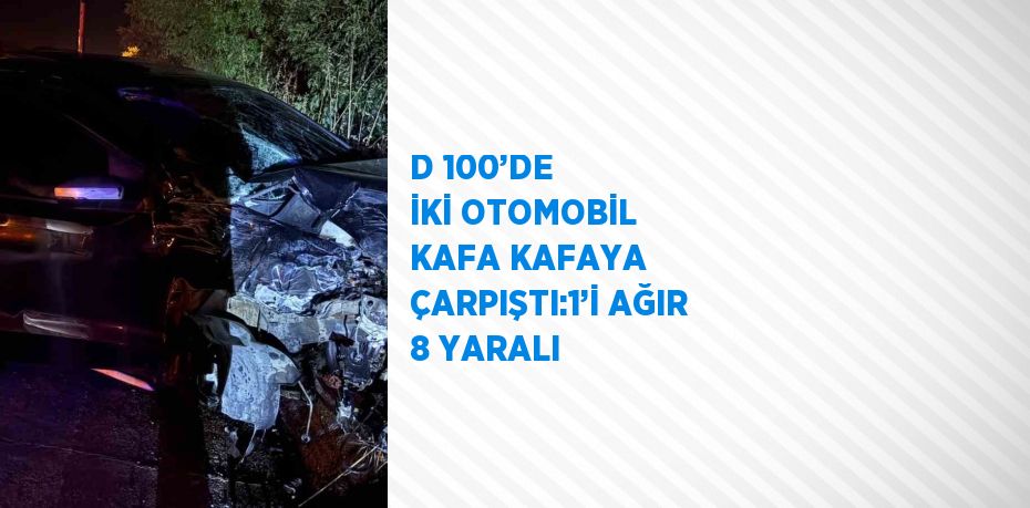 D 100’DE İKİ OTOMOBİL KAFA KAFAYA ÇARPIŞTI:1’İ AĞIR 8 YARALI