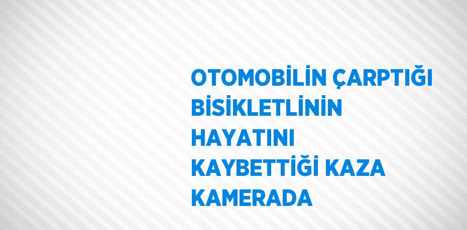 OTOMOBİLİN ÇARPTIĞI BİSİKLETLİNİN HAYATINI KAYBETTİĞİ KAZA KAMERADA