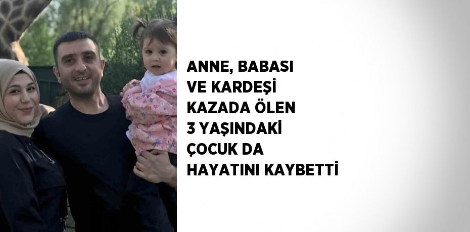 ANNE, BABASI VE KARDEŞİ KAZADA ÖLEN 3 YAŞINDAKİ ÇOCUK DA HAYATINI KAYBETTİ