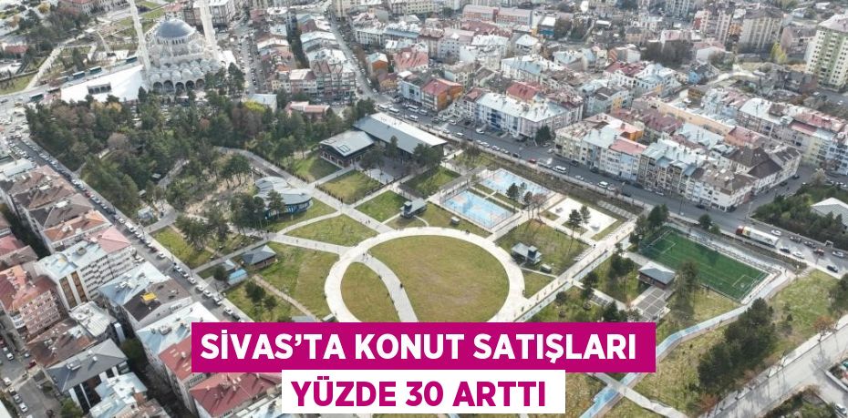 SİVAS’TA KONUT SATIŞLARI YÜZDE 30 ARTTI