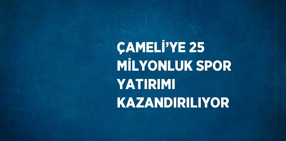 ÇAMELİ’YE 25 MİLYONLUK SPOR YATIRIMI KAZANDIRILIYOR