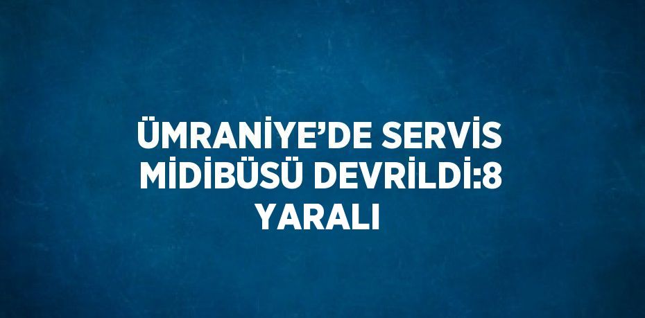 ÜMRANİYE’DE SERVİS MİDİBÜSÜ DEVRİLDİ:8 YARALI