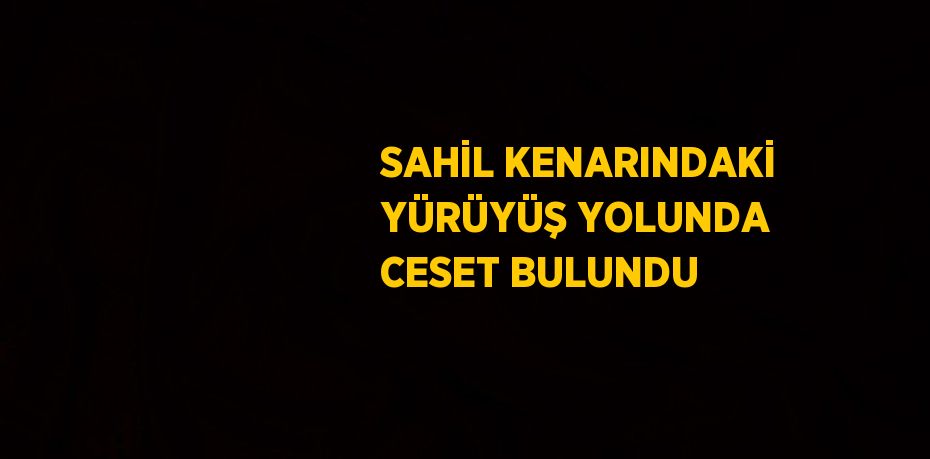 SAHİL KENARINDAKİ YÜRÜYÜŞ YOLUNDA CESET BULUNDU