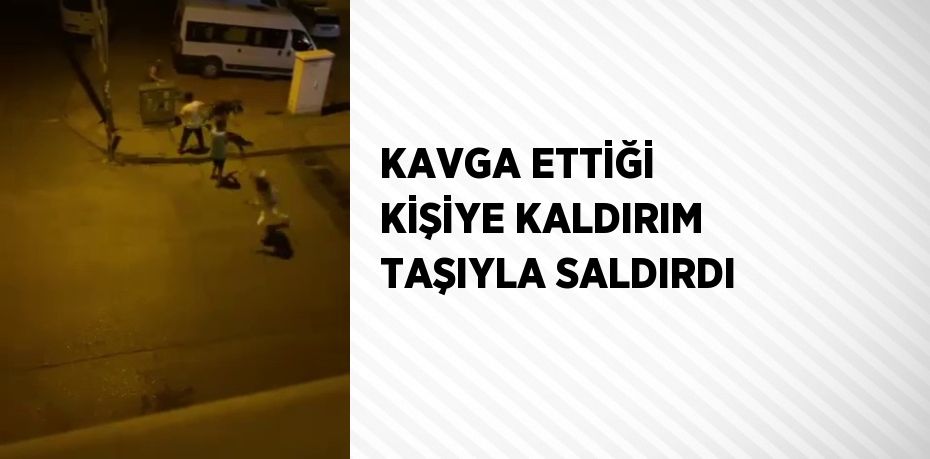 KAVGA ETTİĞİ KİŞİYE KALDIRIM TAŞIYLA SALDIRDI