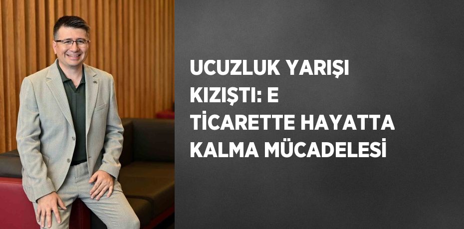 UCUZLUK YARIŞI KIZIŞTI: E TİCARETTE HAYATTA KALMA MÜCADELESİ