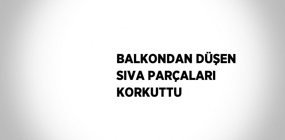 BALKONDAN DÜŞEN SIVA PARÇALARI KORKUTTU