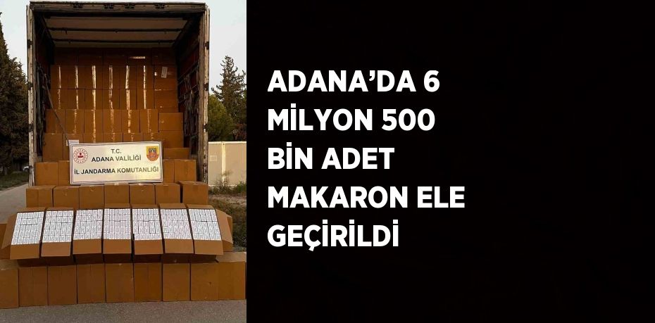 ADANA’DA 6 MİLYON 500 BİN ADET MAKARON ELE GEÇİRİLDİ