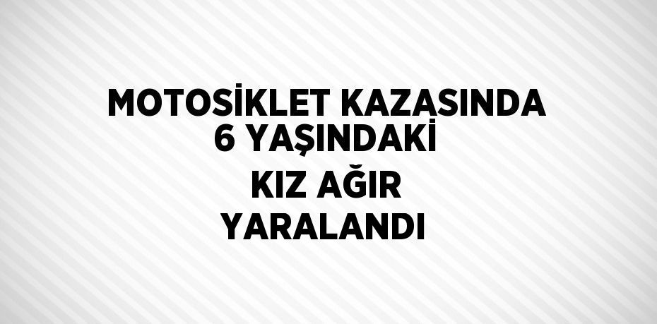 MOTOSİKLET KAZASINDA 6 YAŞINDAKİ KIZ AĞIR YARALANDI