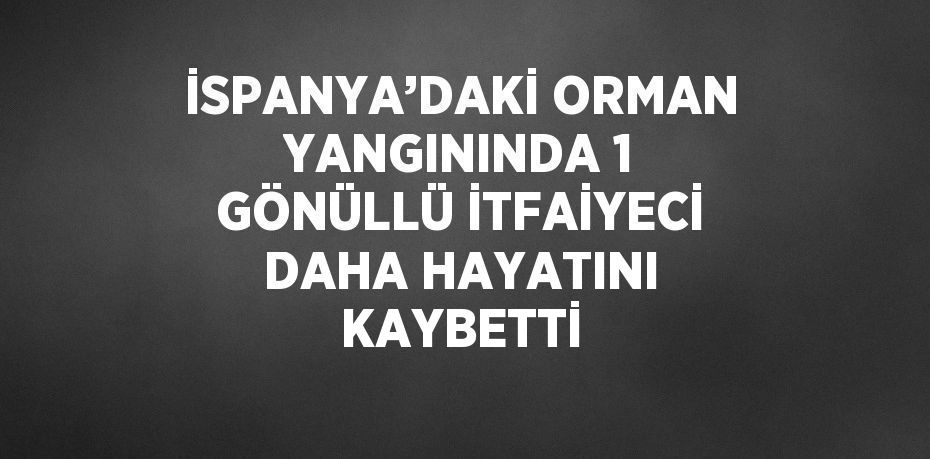 İSPANYA’DAKİ ORMAN YANGININDA 1 GÖNÜLLÜ İTFAİYECİ DAHA HAYATINI KAYBETTİ