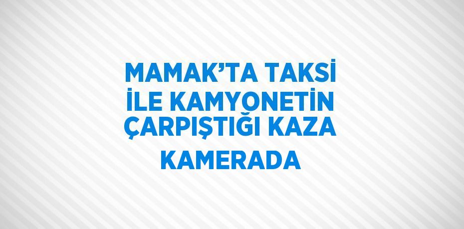 MAMAK’TA TAKSİ İLE KAMYONETİN ÇARPIŞTIĞI KAZA KAMERADA