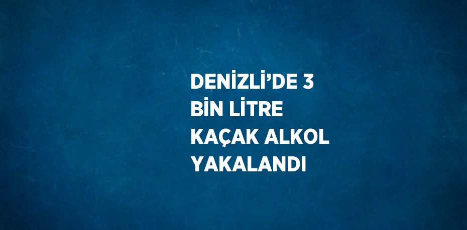 DENİZLİ’DE 3 BİN LİTRE KAÇAK ALKOL YAKALANDI