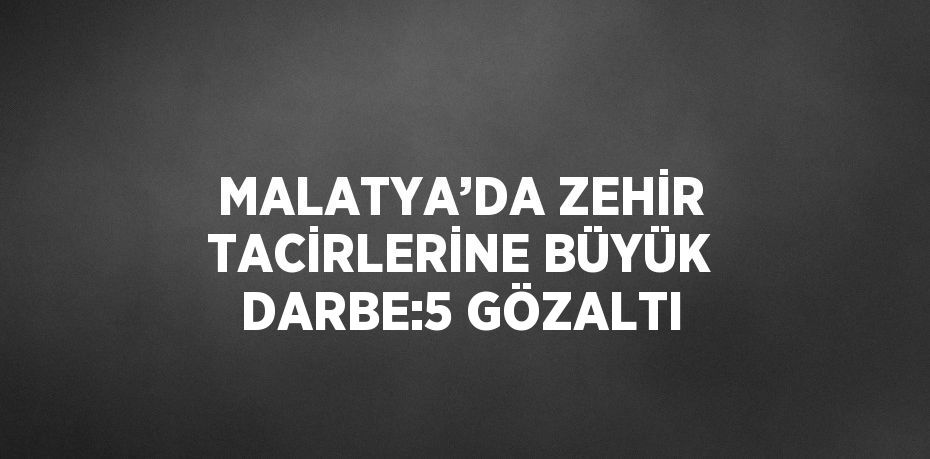 MALATYA’DA ZEHİR TACİRLERİNE BÜYÜK DARBE:5 GÖZALTI