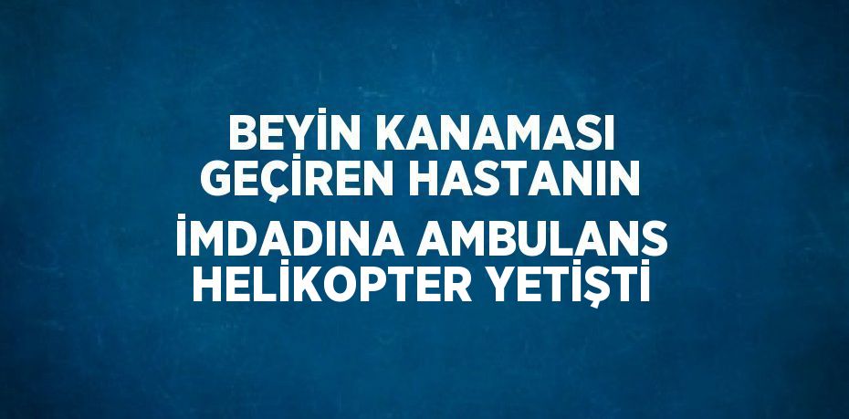 BEYİN KANAMASI GEÇİREN HASTANIN İMDADINA AMBULANS HELİKOPTER YETİŞTİ