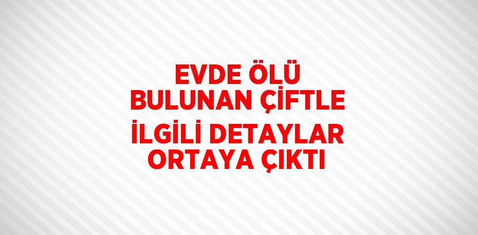 EVDE ÖLÜ BULUNAN ÇİFTLE İLGİLİ DETAYLAR ORTAYA ÇIKTI