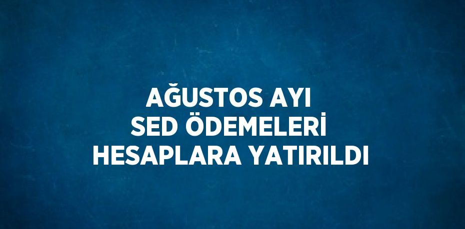 AĞUSTOS AYI SED ÖDEMELERİ HESAPLARA YATIRILDI