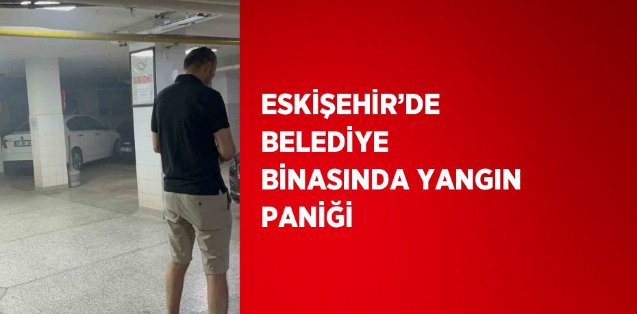ESKİŞEHİR’DE BELEDİYE BİNASINDA YANGIN PANİĞİ