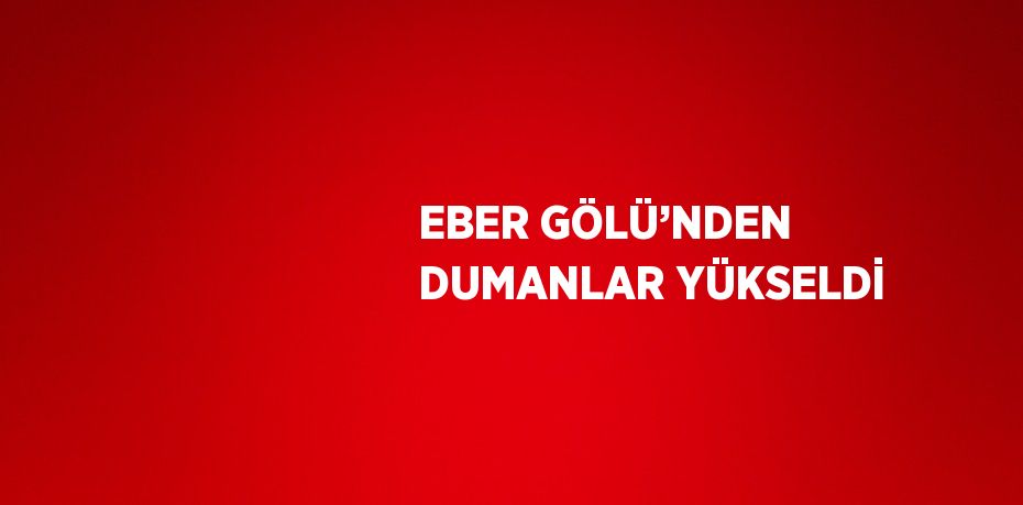 EBER GÖLÜ’NDEN DUMANLAR YÜKSELDİ