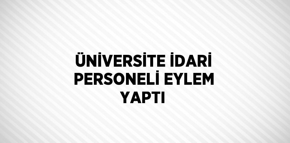 ÜNİVERSİTE İDARİ PERSONELİ EYLEM YAPTI