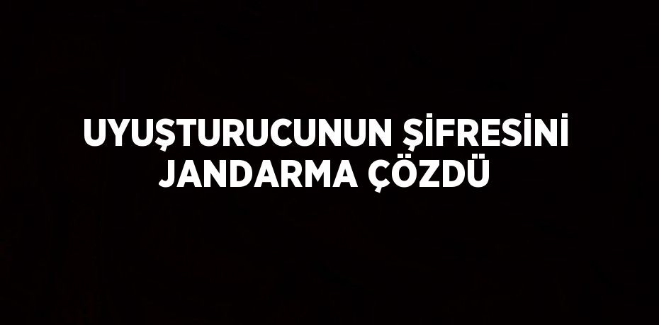 UYUŞTURUCUNUN ŞİFRESİNİ JANDARMA ÇÖZDÜ