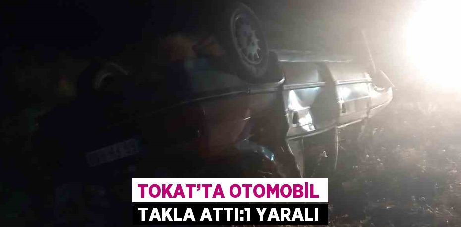 TOKAT’TA OTOMOBİL TAKLA ATTI:1 YARALI