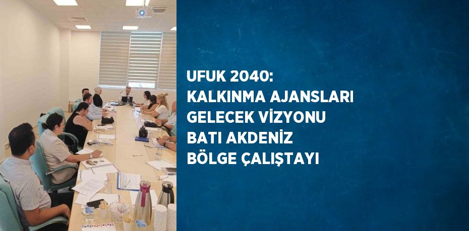 UFUK 2040: KALKINMA AJANSLARI GELECEK VİZYONU BATI AKDENİZ BÖLGE ÇALIŞTAYI