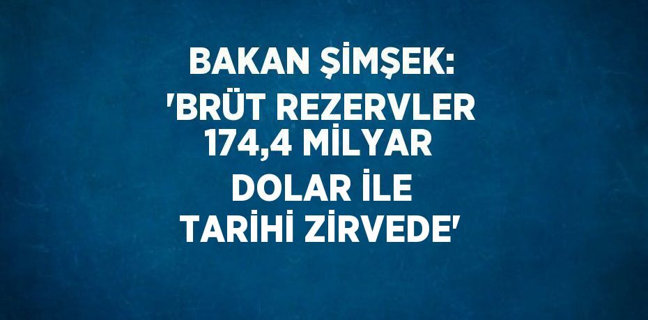 BAKAN ŞİMŞEK: 'BRÜT REZERVLER 174,4 MİLYAR DOLAR İLE TARİHİ ZİRVEDE'