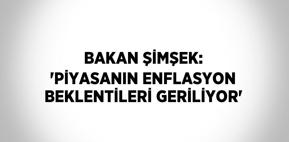 BAKAN ŞİMŞEK: 'PİYASANIN ENFLASYON BEKLENTİLERİ GERİLİYOR'