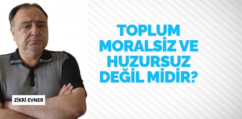 TOPLUM MORALSİZ VE HUZURSUZ DEĞİL MİDİR?