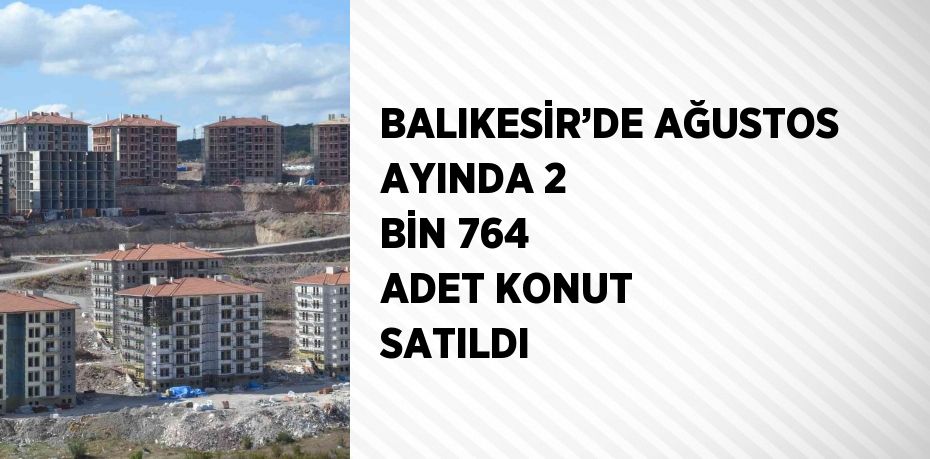 BALIKESİR’DE AĞUSTOS AYINDA 2 BİN 764 ADET KONUT SATILDI