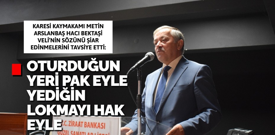 OTURDUĞUN YERİ PAK EYLE YEDİĞİN LOKMAYI HAK EYLE