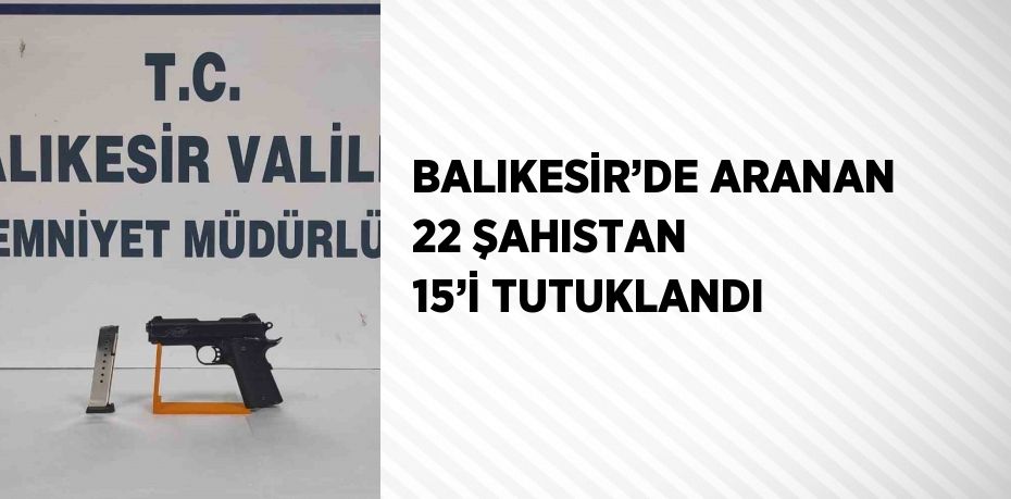 BALIKESİR’DE ARANAN 22 ŞAHISTAN 15’İ TUTUKLANDI