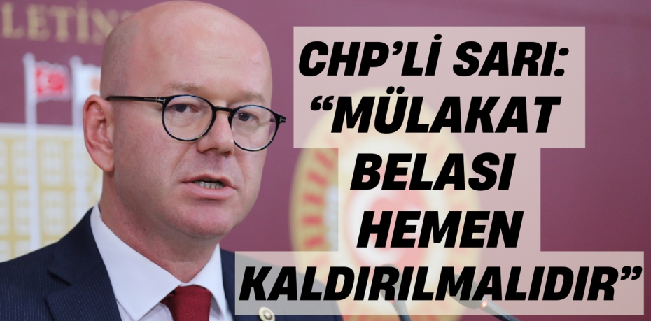 CHP’Lİ SARI: “MÜLAKAT BELASI    HEMEN KALDIRILMALIDIR”